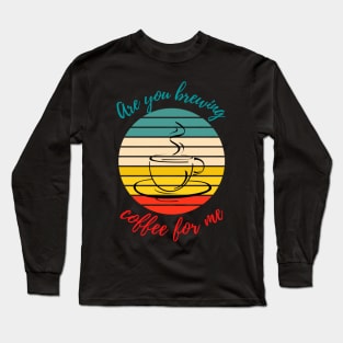 Are you brewing coffee for me Long Sleeve T-Shirt